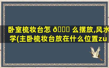 卧室梳妆台怎 🐟 么摆放,风水学(主卧梳妆台放在什么位置zui
好)